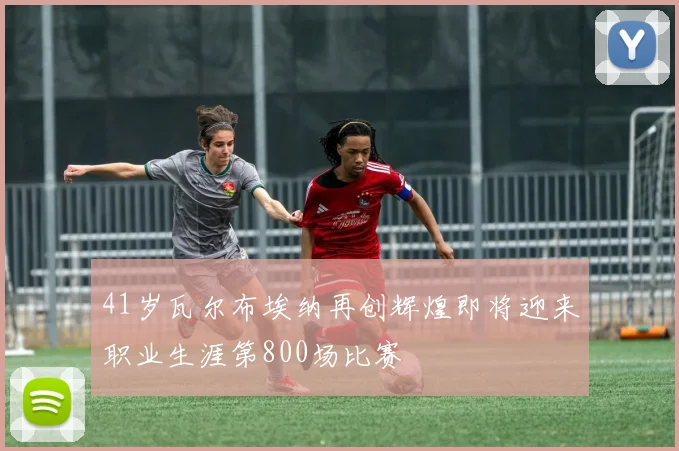 41岁瓦尔布埃纳再创辉煌即将迎来职业生涯第800场比赛