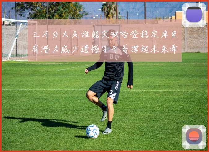 三万分大关谁能突破哈登稳定库里有潜力威少遗憾字母哥撑起未来希望