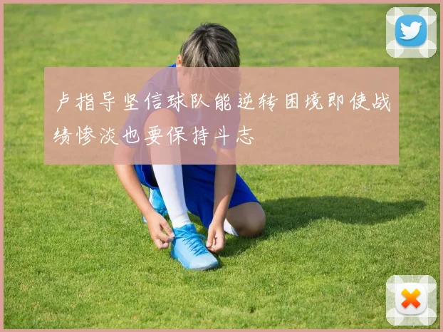 卢指导坚信球队能逆转困境即使战绩惨淡也要保持斗志