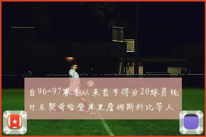 自96-97赛季以来首节得分20球员统计东契奇哈登库里詹姆斯科比等人表现对比